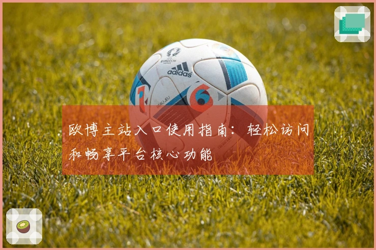 欧博主站入口使用指南：轻松访问和畅享平台核心功能