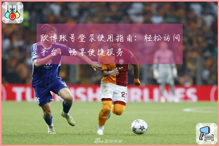 欧博账号登录使用指南：轻松访问平台，畅享便捷服务