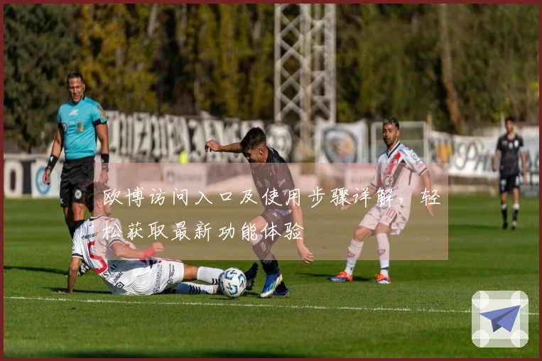 欧博访问入口及使用步骤详解，轻松获取最新功能体验