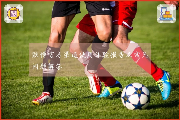 欧博官方渠道使用体验报告及常见问题解答