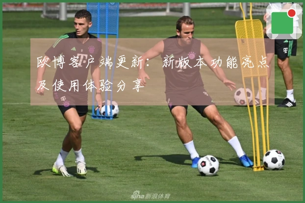 欧博客户端更新：新版本功能亮点及使用体验分享