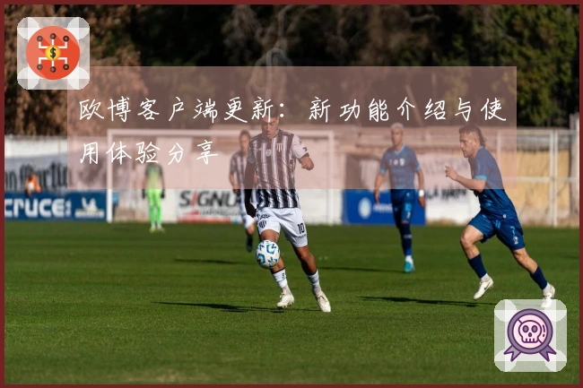 欧博客户端更新：新功能介绍与使用体验分享