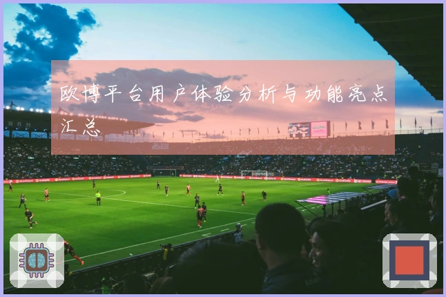 欧博平台用户体验分析与功能亮点汇总