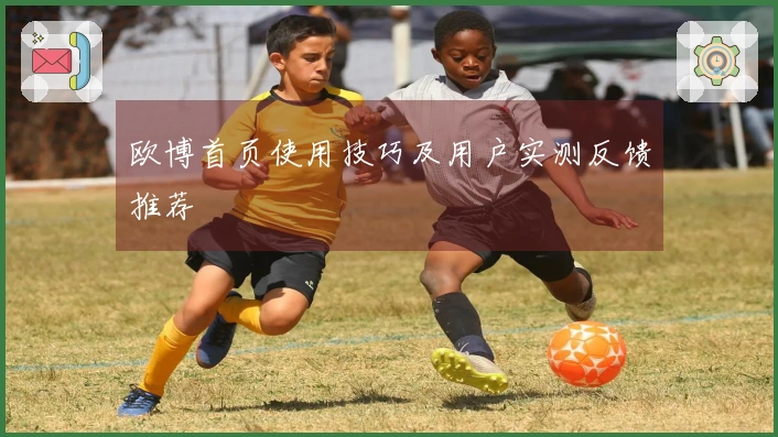 欧博首页使用技巧及用户实测反馈推荐