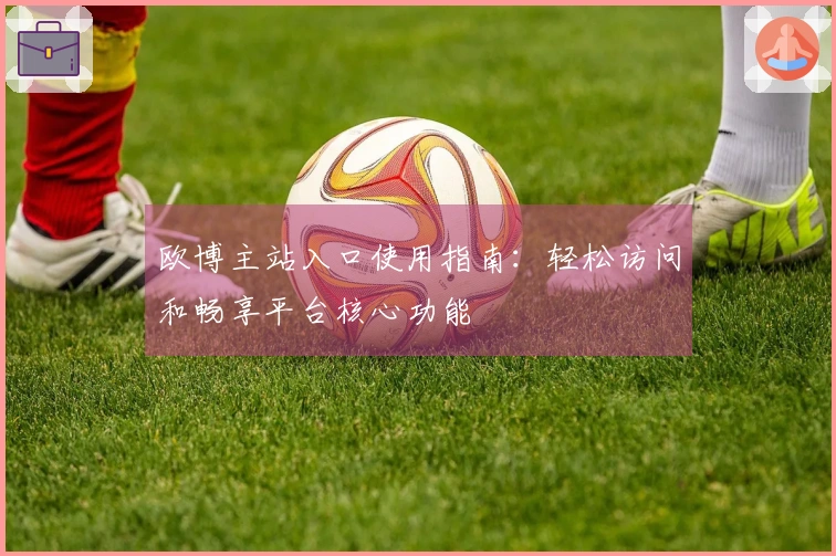 欧博主站入口使用指南：轻松访问和畅享平台核心功能