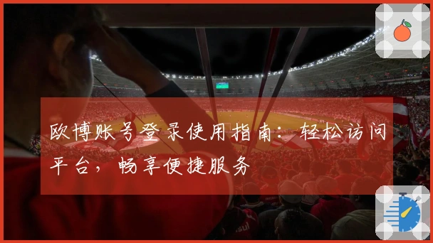欧博账号登录使用指南：轻松访问平台，畅享便捷服务