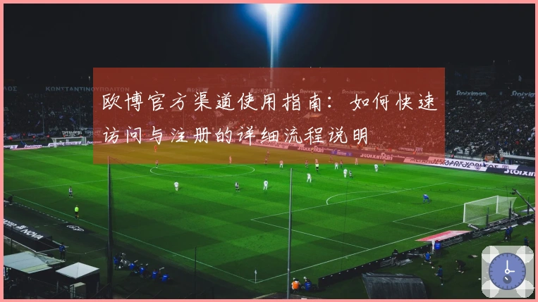 欧博官方渠道使用指南：如何快速访问与注册的详细流程说明