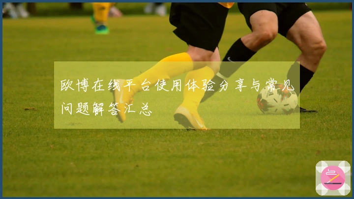 欧博在线平台使用体验分享与常见问题解答汇总