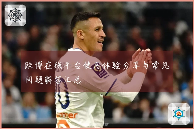 欧博在线平台使用体验分享与常见问题解答汇总