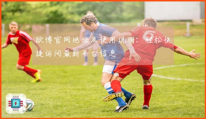 欧博官网地址及使用说明：轻松快捷访问最新平台信息