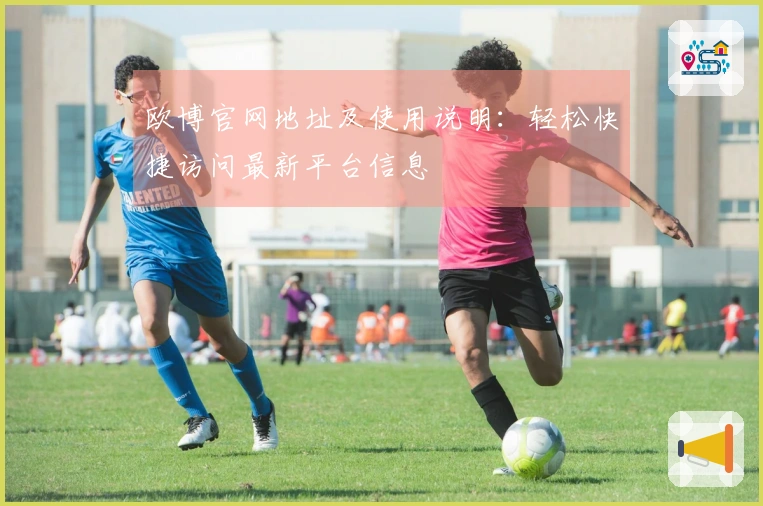 欧博官网地址及使用说明：轻松快捷访问最新平台信息