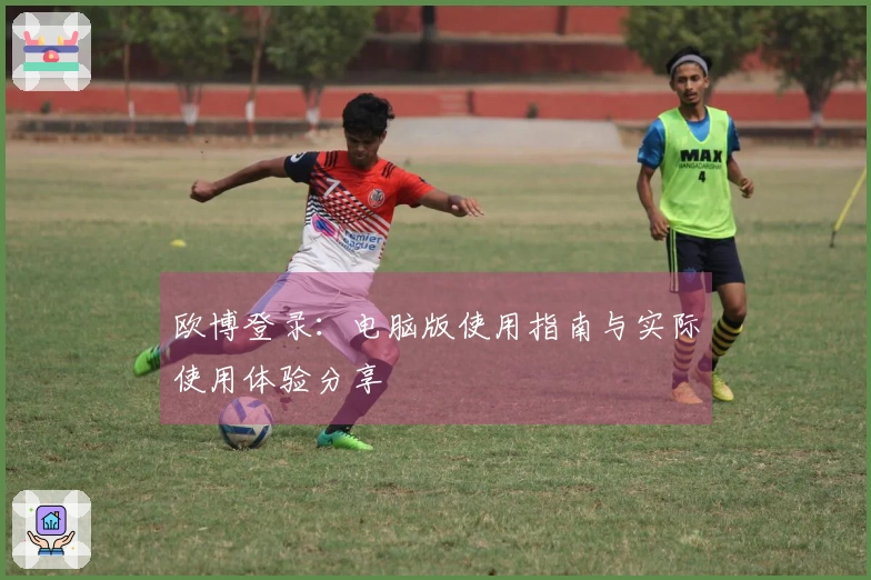 欧博登录：电脑版使用指南与实际使用体验分享