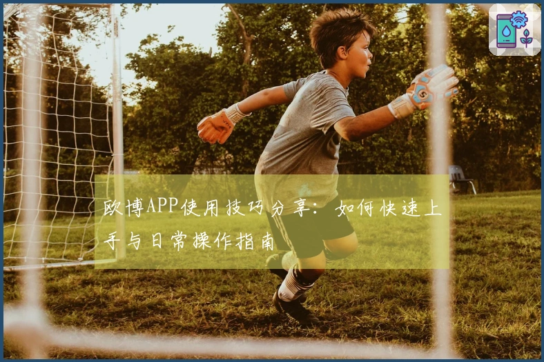 欧博APP使用技巧分享：如何快速上手与日常操作指南