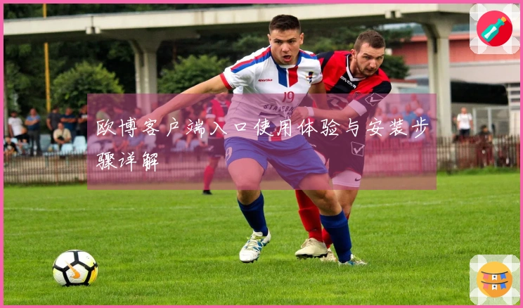 欧博客户端入口使用体验与安装步骤详解