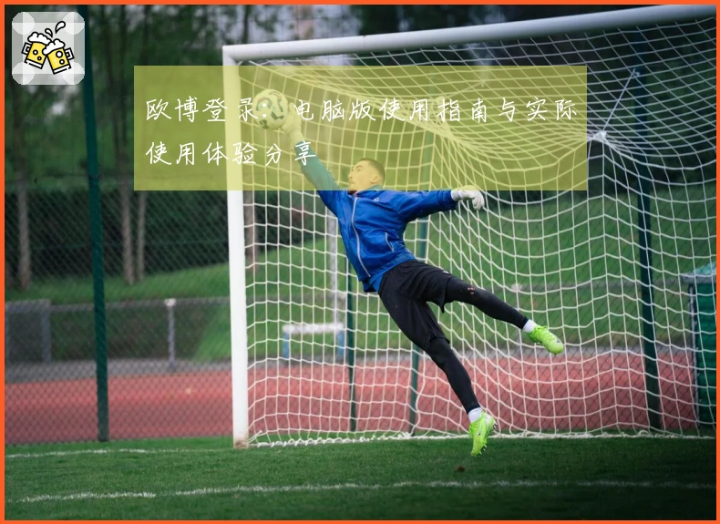 欧博登录：电脑版使用指南与实际使用体验分享