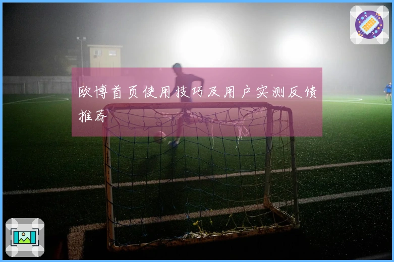 欧博首页使用技巧及用户实测反馈推荐